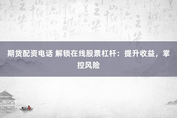 期货配资电话 解锁在线股票杠杆：提升收益，掌控风险