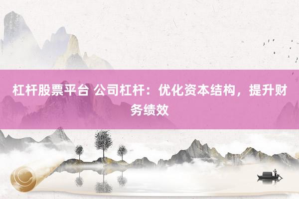杠杆股票平台 公司杠杆：优化资本结构，提升财务绩效