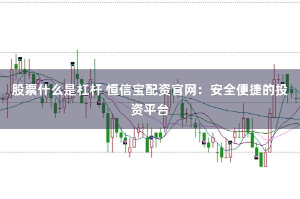 股票什么是杠杆 恒信宝配资官网：安全便捷的投资平台