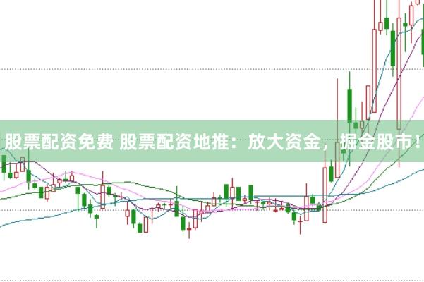股票配资免费 股票配资地推：放大资金，掘金股市！