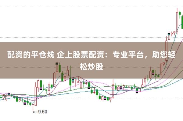 配资的平仓线 企上股票配资：专业平台，助您轻松炒股