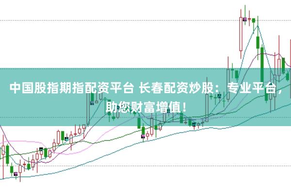 中国股指期指配资平台 长春配资炒股：专业平台，助您财富增值！