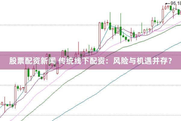股票配资新闻 传统线下配资：风险与机遇并存？