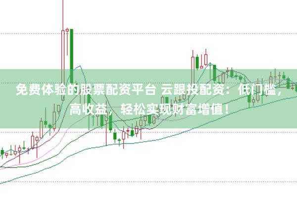 免费体验的股票配资平台 云跟投配资：低门槛，高收益，轻松实现财富增值！