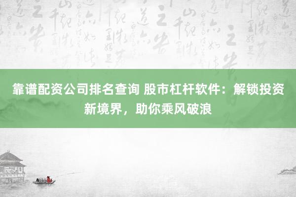 靠谱配资公司排名查询 股市杠杆软件：解锁投资新境界，助你乘风破浪