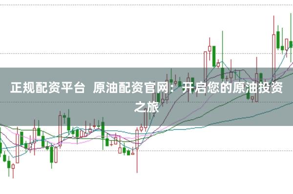 正规配资平台  原油配资官网：开启您的原油投资之旅