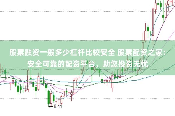 股票融资一般多少杠杆比较安全 股票配资之家：安全可靠的配资平台，助您投资无忧