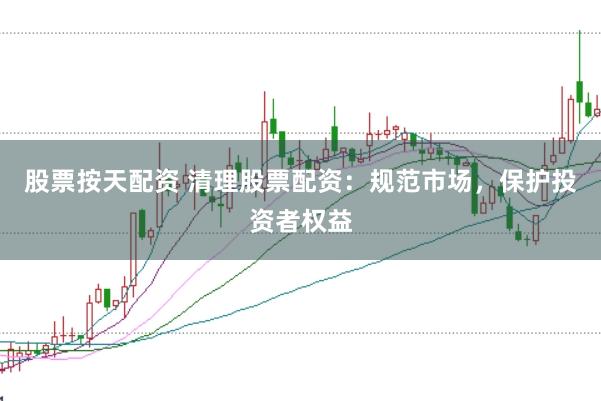 股票按天配资 清理股票配资：规范市场，保护投资者权益
