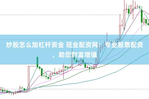 炒股怎么加杠杆资金 冠业配资网：专业股票配资，助您财富增值