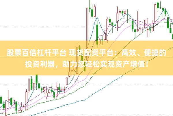 股票百倍杠杆平台 现货配资平台：高效、便捷的投资利器，助力您轻松实现资产增值！