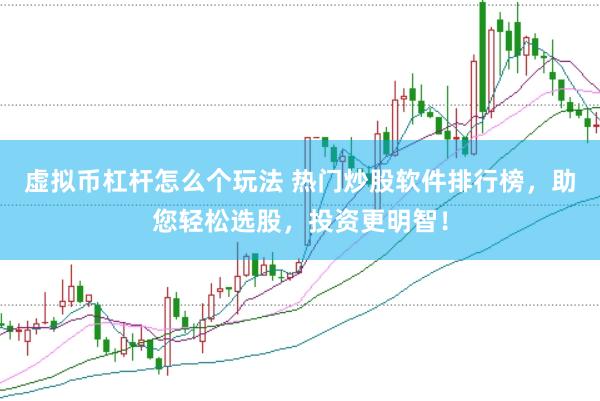 虚拟币杠杆怎么个玩法 热门炒股软件排行榜，助您轻松选股，投资更明智！