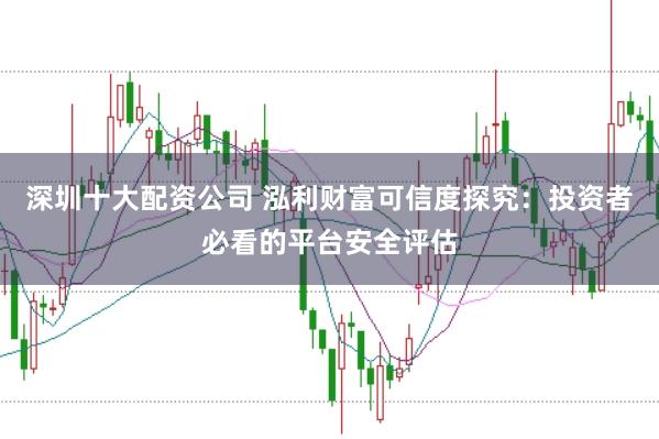 深圳十大配资公司 泓利财富可信度探究：投资者必看的平台安全评估