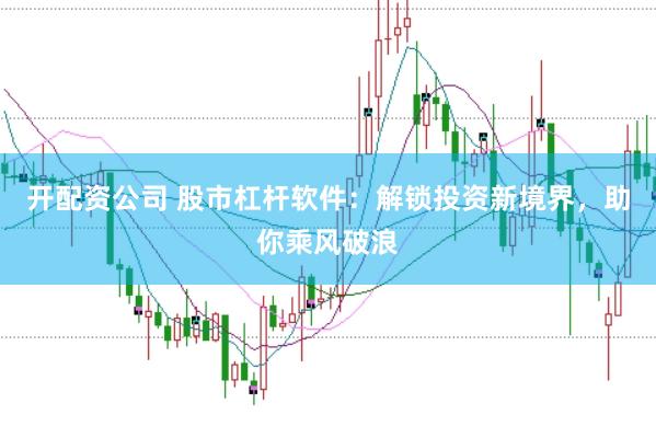开配资公司 股市杠杆软件：解锁投资新境界，助你乘风破浪