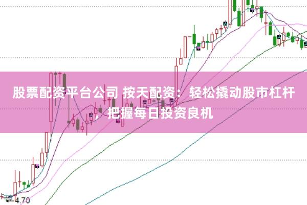 股票配资平台公司 按天配资：轻松撬动股市杠杆，把握每日投资良机
