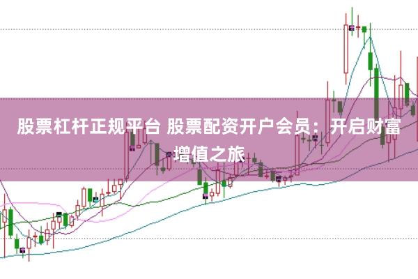 股票杠杆正规平台 股票配资开户会员：开启财富增值之旅