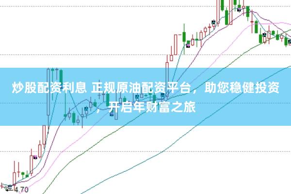 炒股配资利息 正规原油配资平台，助您稳健投资，开启年财富之旅