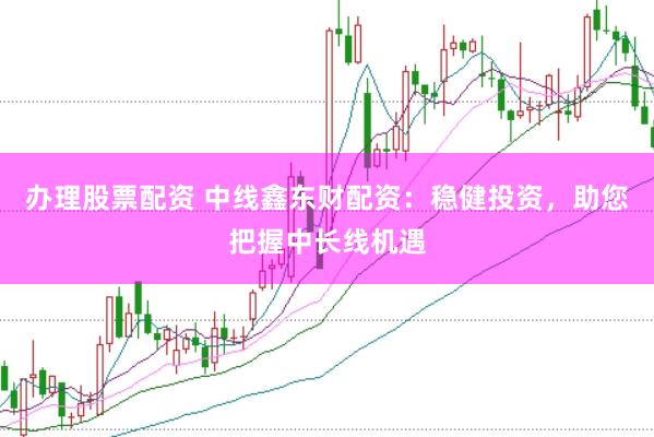 办理股票配资 中线鑫东财配资：稳健投资，助您把握中长线机遇