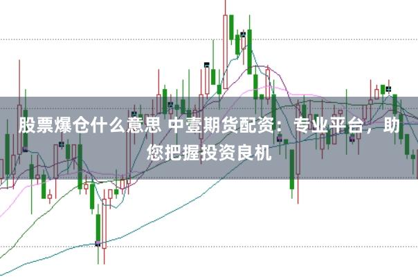 股票爆仓什么意思 中壹期货配资：专业平台，助您把握投资良机
