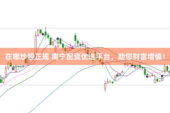 在哪炒股正规 南宁配资优选平台，助您财富增值！