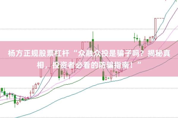 杨方正规股票杠杆 “众融众投是骗子吗？揭秘真相，投资者必看的防骗指南！”