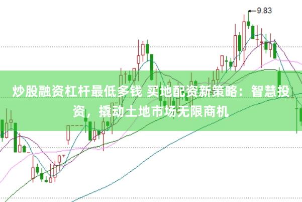 炒股融资杠杆最低多钱 买地配资新策略：智慧投资，撬动土地市场无限商机