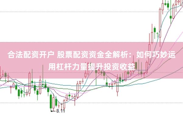 合法配资开户 股票配资资金全解析：如何巧妙运用杠杆力量提升投资收益