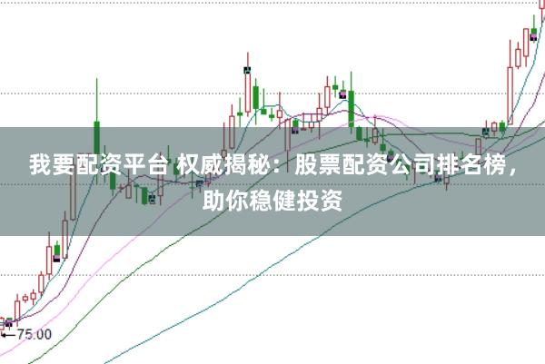 我要配资平台 权威揭秘：股票配资公司排名榜，助你稳健投资