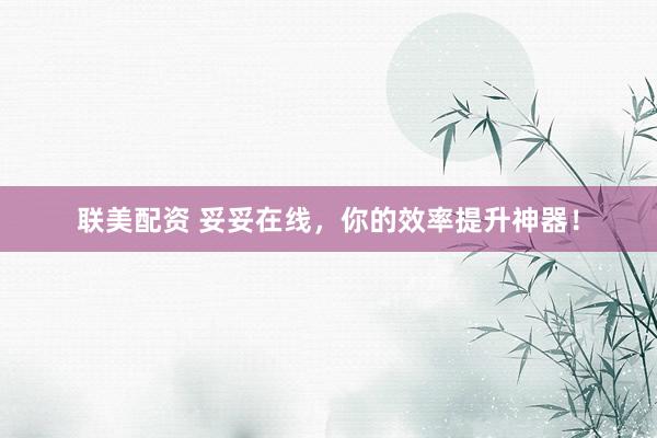 联美配资 妥妥在线，你的效率提升神器！