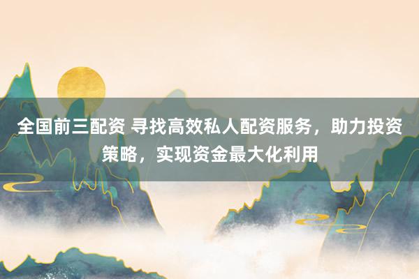 全国前三配资 寻找高效私人配资服务，助力投资策略，实现资金最大化利用