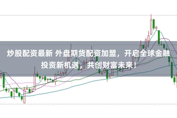 炒股配资最新 外盘期货配资加盟，开启全球金融投资新机遇，共创财富未来！