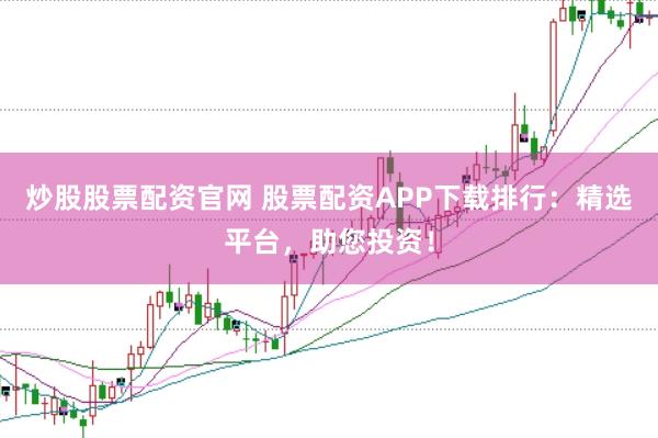 炒股股票配资官网 股票配资APP下载排行：精选平台，助您投资！