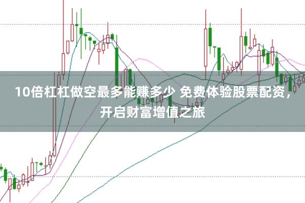 10倍杠杠做空最多能赚多少 免费体验股票配资，开启财富增值之旅