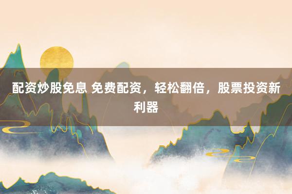 配资炒股免息 免费配资，轻松翻倍，股票投资新利器