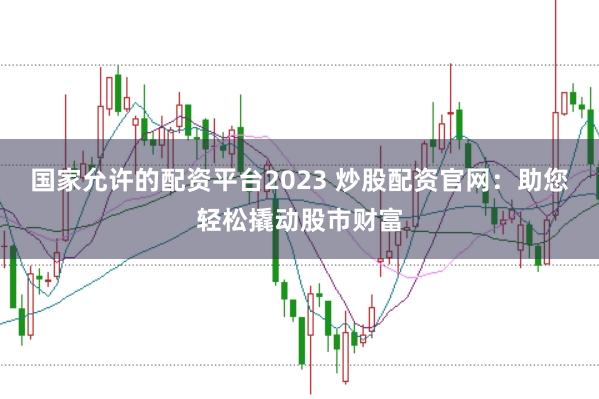 国家允许的配资平台2023 炒股配资官网：助您轻松撬动股市财富