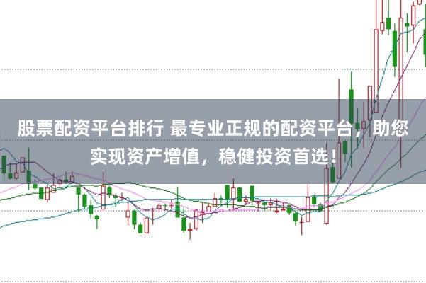 股票配资平台排行 最专业正规的配资平台，助您实现资产增值，稳健投资首选！