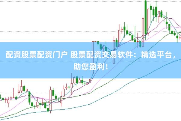 配资股票配资门户 股票配资交易软件：精选平台，助您盈利！