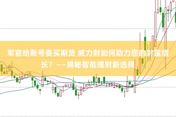 军官给账号委买期货 威力财如何助力您的财富增长？——揭秘智能理财新选择