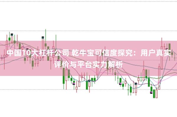 中国10大杠杆公司 乾牛宝可信度探究：用户真实评价与平台实力解析
