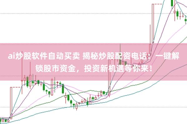 ai炒股软件自动买卖 揭秘炒股配资电话：一键解锁股市资金，投资新机遇等你来！