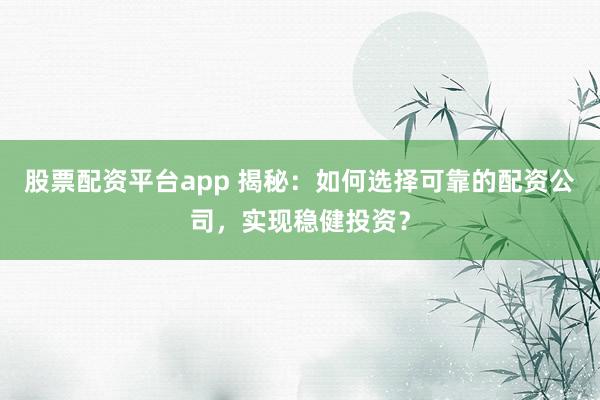 股票配资平台app 揭秘：如何选择可靠的配资公司，实现稳健投资？