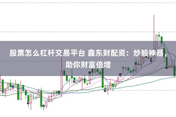 股票怎么杠杆交易平台 鑫东财配资：炒股神器，助你财富倍增