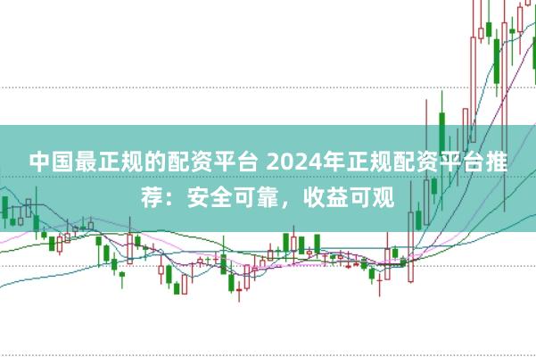 中国最正规的配资平台 2024年正规配资平台推荐：安全可靠，收益可观