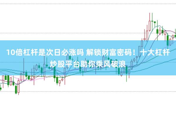 10倍杠杆是次日必涨吗 解锁财富密码！十大杠杆炒股平台助你乘风破浪
