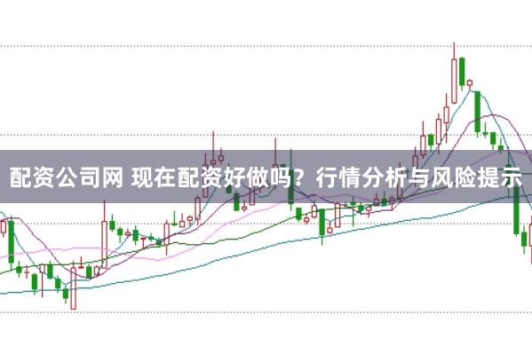 配资公司网 现在配资好做吗?行情分析与风险提示