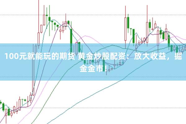 100元就能玩的期货 黄金炒股配资：放大收益，掘金金市！