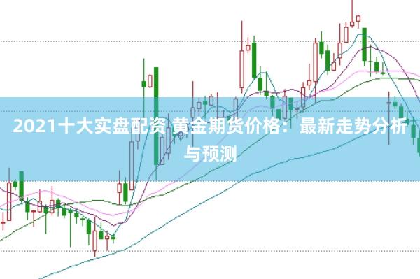 2021十大实盘配资 黄金期货价格:最新走势分析与预测