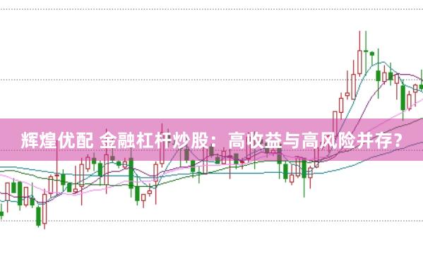 辉煌优配 金融杠杆炒股:高收益与高风险并存?