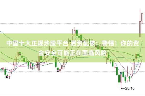 中国十大正规炒股平台 易资配被:警惕!你的资金安全可能正在面临风险