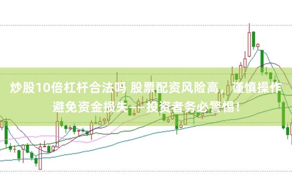 炒股10倍杠杆合法吗 股票配资风险高，谨慎操作避免资金损失——投资者务必警惕！