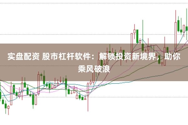 实盘配资 股市杠杆软件：解锁投资新境界，助你乘风破浪